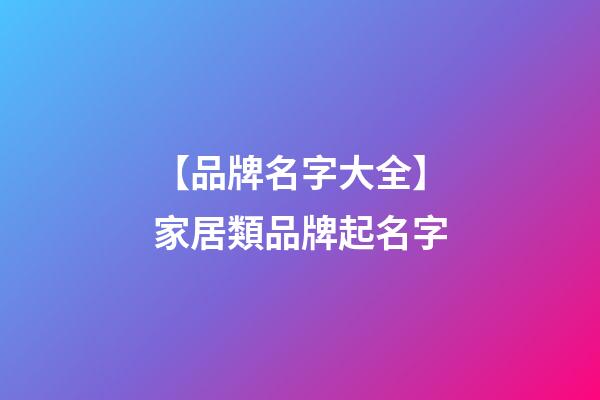 【品牌名字大全】家居類品牌起名字-第1張-商標(biāo)起名-玄機(jī)派