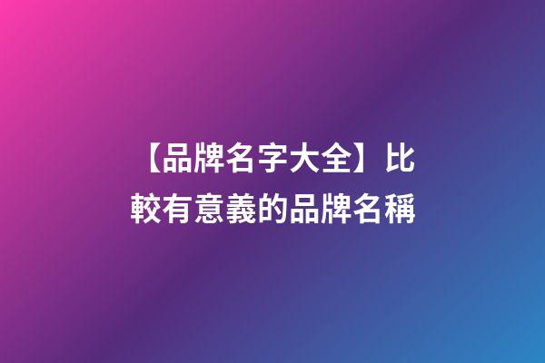 【品牌名字大全】比較有意義的品牌名稱-第1張-商標(biāo)起名-玄機(jī)派