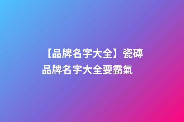 【品牌名字大全】瓷磚品牌名字大全要霸氣-第1張-商標(biāo)起名-玄機(jī)派