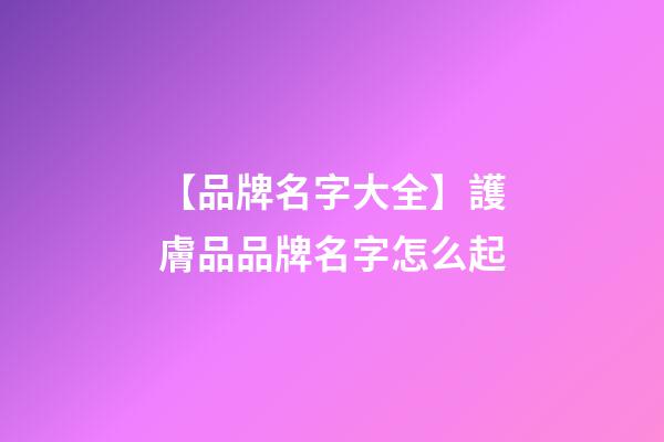 【品牌名字大全】護膚品品牌名字怎么起