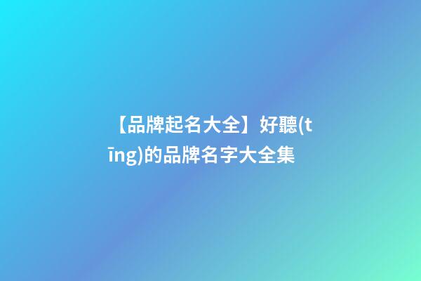 【品牌起名大全】好聽(tīng)的品牌名字大全集