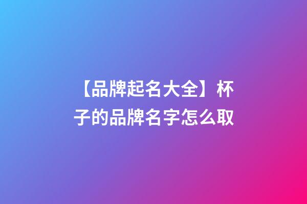 【品牌起名大全】杯子的品牌名字怎么取-第1張-商標起名-玄機派