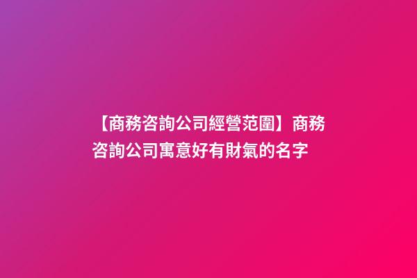 【商務咨詢公司經營范圍】商務咨詢公司寓意好有財氣的名字-第1張-公司起名-玄機派