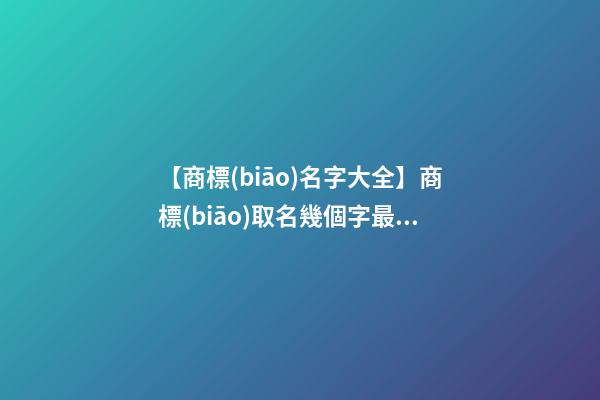 【商標(biāo)名字大全】商標(biāo)取名幾個字最好？商標(biāo)取名方法-第1張-商標(biāo)起名-玄機派