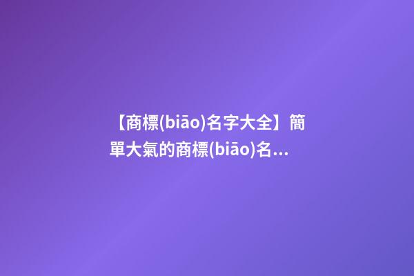 【商標(biāo)名字大全】簡單大氣的商標(biāo)名字
