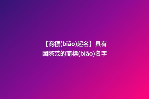 【商標(biāo)起名】具有國際范的商標(biāo)名字