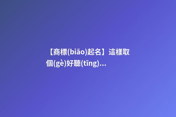 【商標(biāo)起名】這樣取個(gè)好聽(tīng)的商標(biāo)名字