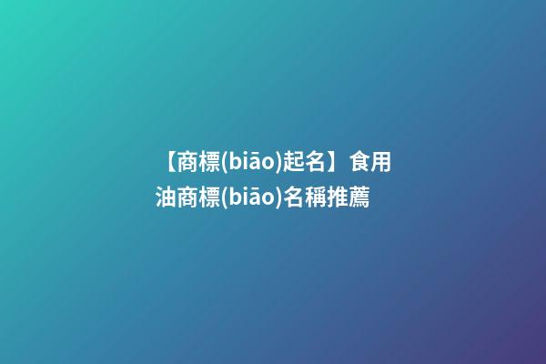 【商標(biāo)起名】食用油商標(biāo)名稱推薦-第1張-商標(biāo)起名-玄機(jī)派