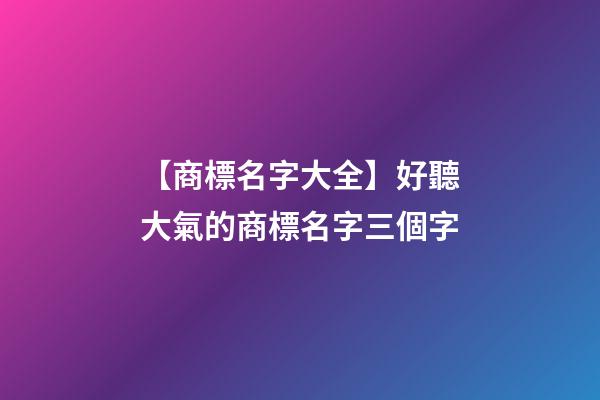 【商標名字大全】好聽大氣的商標名字三個字-第1張-商標起名-玄機派