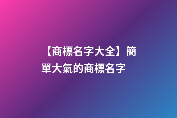 【商標名字大全】簡單大氣的商標名字