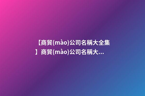 【商貿(mào)公司名稱大全集】商貿(mào)公司名稱大全-第1張-公司起名-玄機(jī)派