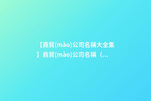【商貿(mào)公司名稱大全集】商貿(mào)公司名稱（命名）大全