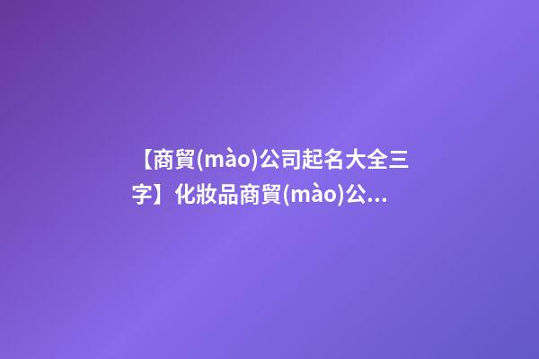【商貿(mào)公司起名大全三字】化妝品商貿(mào)公司起名大全-第1張-公司起名-玄機派