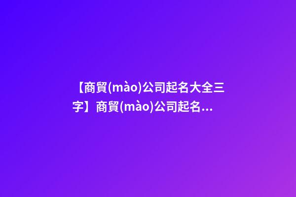 【商貿(mào)公司起名大全三字】商貿(mào)公司起名技巧大全-第1張-公司起名-玄機(jī)派
