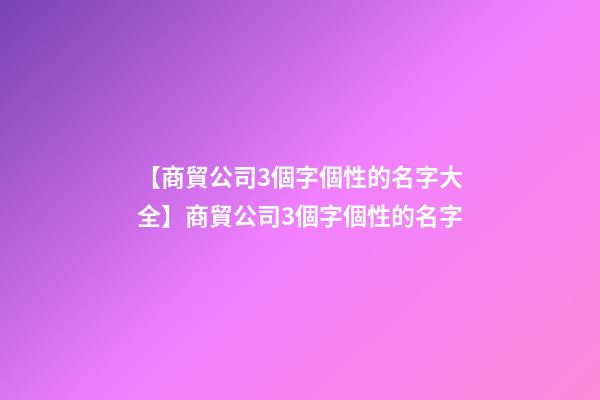 【商貿公司3個字個性的名字大全】商貿公司3個字個性的名字-第1張-公司起名-玄機派