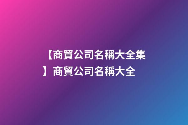 【商貿公司名稱大全集】商貿公司名稱大全