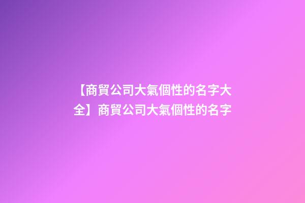 【商貿公司大氣個性的名字大全】商貿公司大氣個性的名字-第1張-公司起名-玄機派