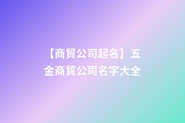 【商貿公司起名】五金商貿公司名字大全-第1張-公司起名-玄機派