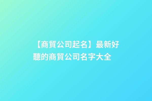 【商貿公司起名】最新好聽的商貿公司名字大全-第1張-公司起名-玄機派