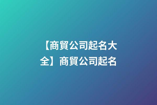 【商貿公司起名大全】商貿公司起名