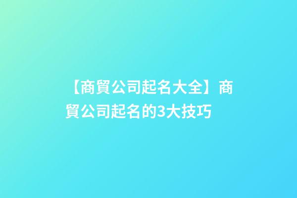 【商貿公司起名大全】商貿公司起名的3大技巧-第1張-公司起名-玄機派
