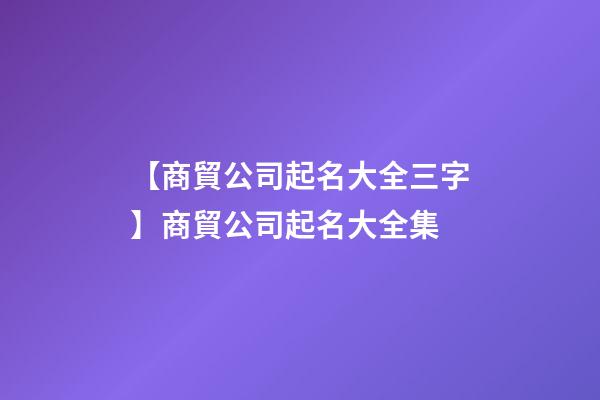 【商貿公司起名大全三字】商貿公司起名大全集-第1張-公司起名-玄機派