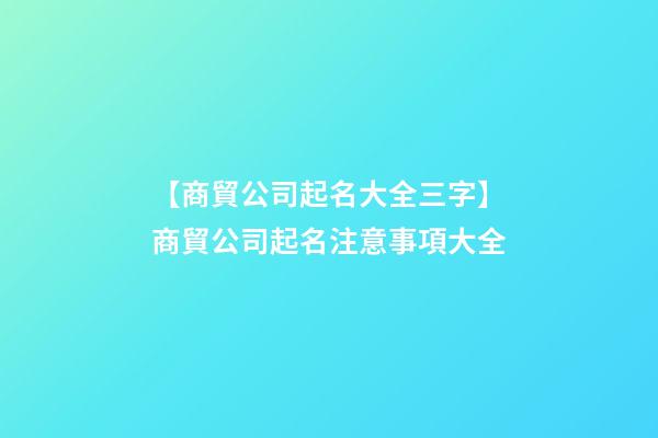 【商貿公司起名大全三字】商貿公司起名注意事項大全-第1張-公司起名-玄機派