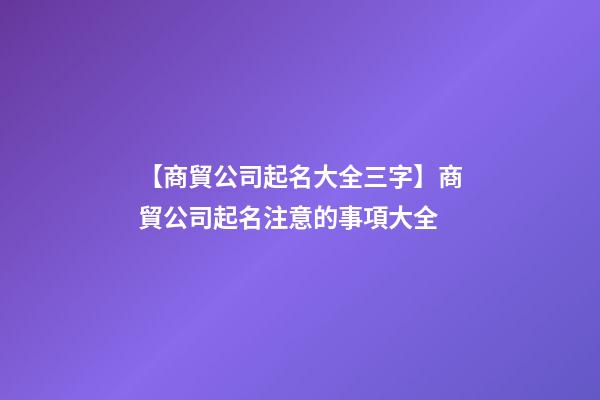 【商貿公司起名大全三字】商貿公司起名注意的事項大全-第1張-公司起名-玄機派