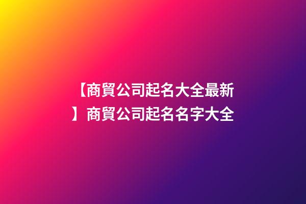 【商貿公司起名大全最新】商貿公司起名名字大全-第1張-公司起名-玄機派