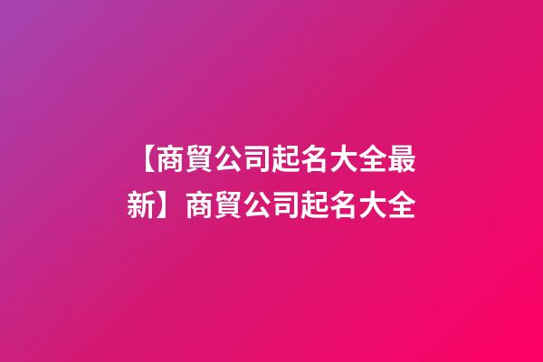 【商貿公司起名大全最新】商貿公司起名大全-第1張-公司起名-玄機派