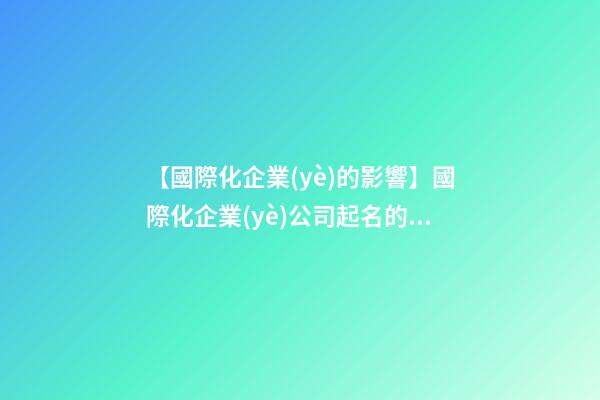 【國際化企業(yè)的影響】國際化企業(yè)公司起名的方法-第1張-公司起名-玄機派