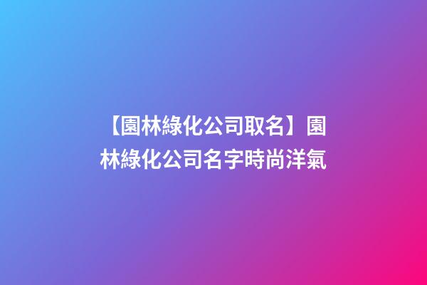 【園林綠化公司取名】園林綠化公司名字時尚洋氣-第1張-公司起名-玄機派
