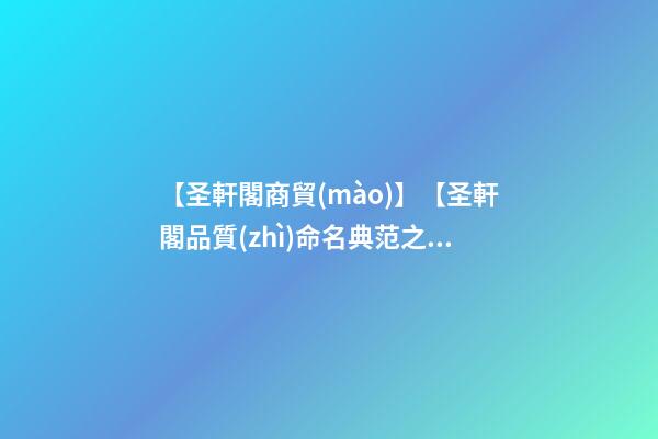 【圣軒閣商貿(mào)】【圣軒閣品質(zhì)命名典范之分享】——商貿(mào)公司取名