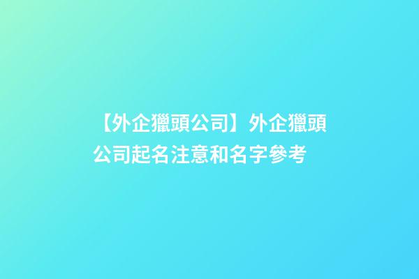 【外企獵頭公司】外企獵頭公司起名注意和名字參考-第1張-公司起名-玄機派
