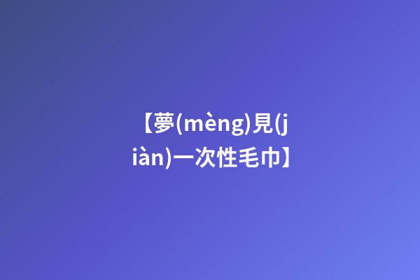 【夢(mèng)見(jiàn)一次性毛巾】