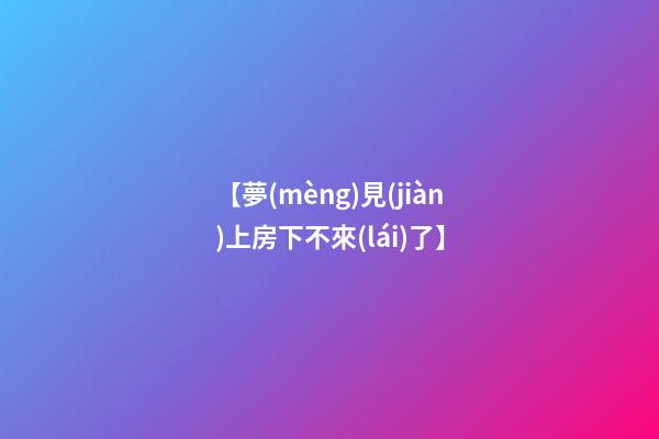 【夢(mèng)見(jiàn)上房下不來(lái)了】