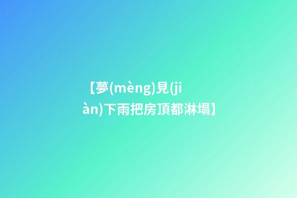 【夢(mèng)見(jiàn)下雨把房頂都淋塌】