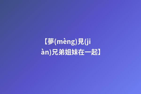 【夢(mèng)見(jiàn)兄弟姐妹在一起】