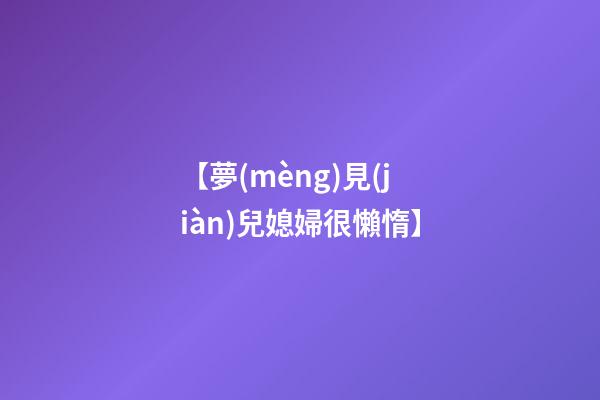 【夢(mèng)見(jiàn)兒媳婦很懶惰】