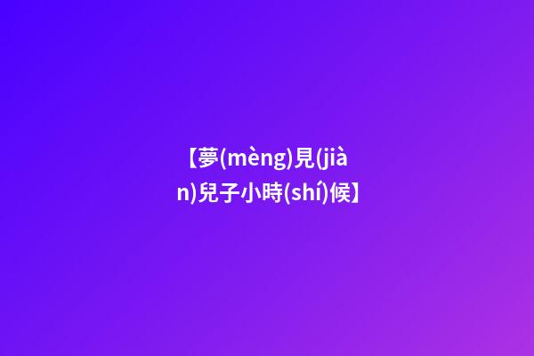 【夢(mèng)見(jiàn)兒子小時(shí)候】