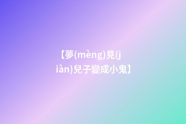 【夢(mèng)見(jiàn)兒子變成小鬼】
