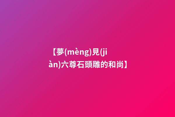 【夢(mèng)見(jiàn)六尊石頭雕的和尚】