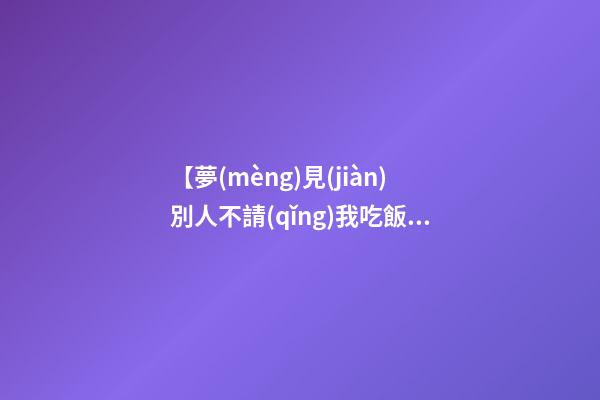 【夢(mèng)見(jiàn)別人不請(qǐng)我吃飯】