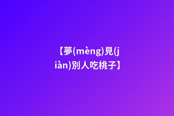【夢(mèng)見(jiàn)別人吃桃子】