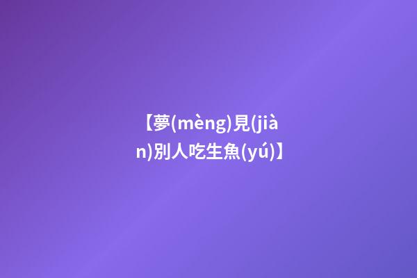 【夢(mèng)見(jiàn)別人吃生魚(yú)】
