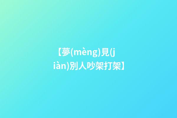 【夢(mèng)見(jiàn)別人吵架打架】