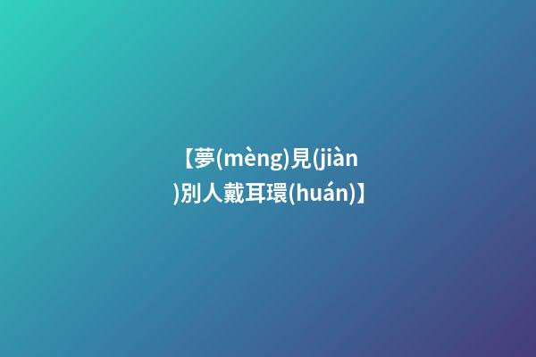 【夢(mèng)見(jiàn)別人戴耳環(huán)】