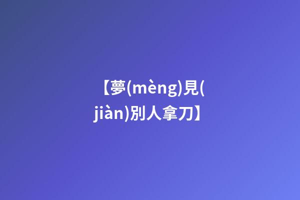 【夢(mèng)見(jiàn)別人拿刀】