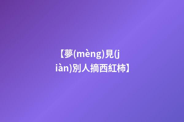 【夢(mèng)見(jiàn)別人摘西紅柿】