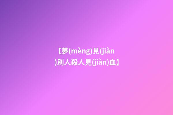 【夢(mèng)見(jiàn)別人殺人見(jiàn)血】